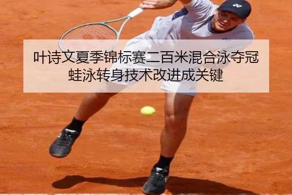 叶诗文夏季锦标赛二百米混合泳夺冠 蛙泳转身技术改进成关键