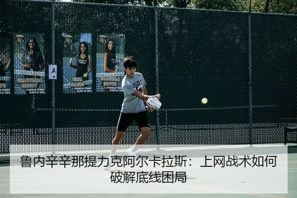 鲁内辛辛那提力克阿尔卡拉斯：上网战术如何破解底线困局